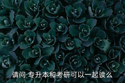 請(qǐng)問(wèn) 專(zhuān)升本和考研可以一起讀么