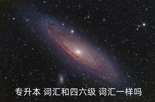  專升本 詞匯和四六級 詞匯一樣嗎