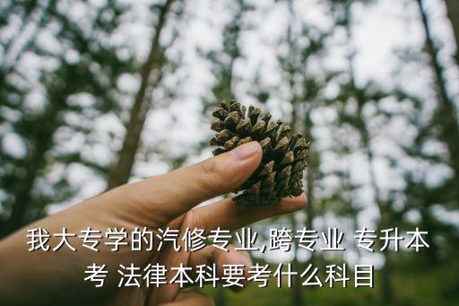 我大專學(xué)的汽修專業(yè),跨專業(yè) 專升本考 法律本科要考什么科目