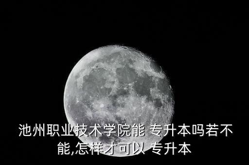  池州職業(yè)技術(shù)學(xué)院能 專升本嗎若不能,怎樣才可以 專升本