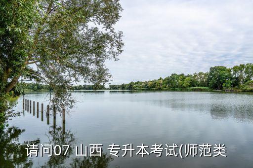請(qǐng)問07 山西 專升本考試(師范類