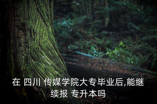 在 四川 傳媒學院大專畢業(yè)后,能繼續(xù)報 專升本嗎