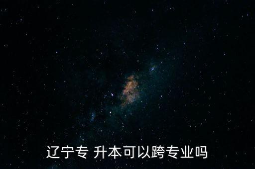 遼寧專(zhuān) 升本可以跨專(zhuān)業(yè)嗎