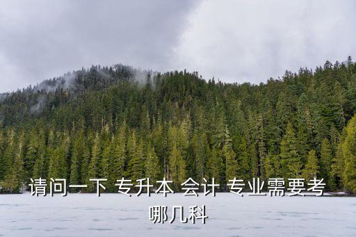 請(qǐng)問一下 專升本 會(huì)計(jì) 專業(yè)需要考哪幾科