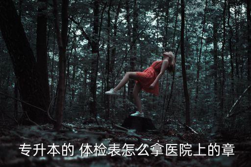  專升本的 體檢表怎么拿醫(yī)院上的章
