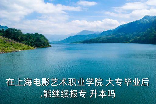 在上海電影藝術職業(yè)學院 大專畢業(yè)后,能繼續(xù)報專 升本嗎