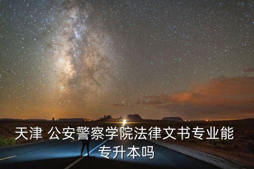 公安專科專升本,警校學生專升本不得進入刑警學?；蚬矊W校