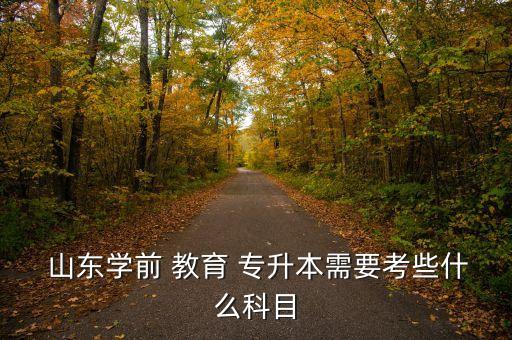  山東學(xué)前 教育 專(zhuān)升本需要考些什么科目