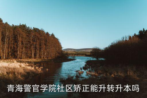 青海警官學院社區(qū)矯正能升轉(zhuǎn)升本嗎
