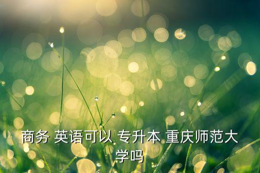 商務 英語可以 專升本 重慶師范大學嗎