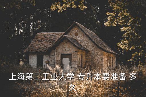 上海第二工業(yè)大學 專升本要準備 多久