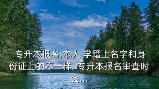  專(zhuān)升本報(bào)名,本人 學(xué)籍上名字和身份證上的不一樣, 專(zhuān)升本報(bào)名審查時(shí)會(huì)...