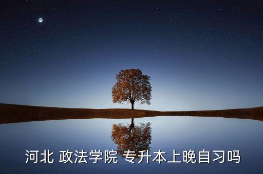  河北 政法學院 專升本上晚自習嗎