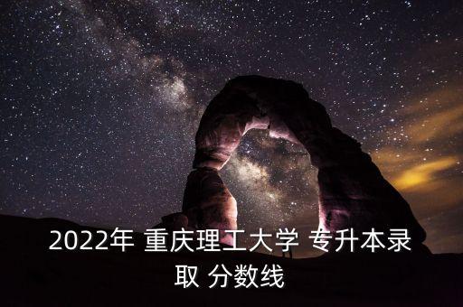 重慶專升本分數(shù)線,重慶理工大學重慶專升本錄取分數(shù)公布