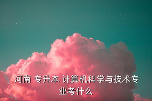  河南 專升本 計(jì)算機(jī)科學(xué)與技術(shù)專業(yè)考什么