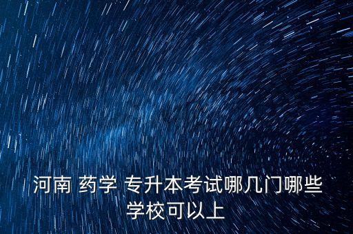  河南 藥學(xué) 專升本考試哪幾門哪些學(xué)?？梢陨? class=