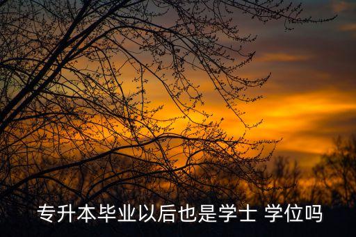  專升本畢業(yè)以后也是學(xué)士 學(xué)位嗎