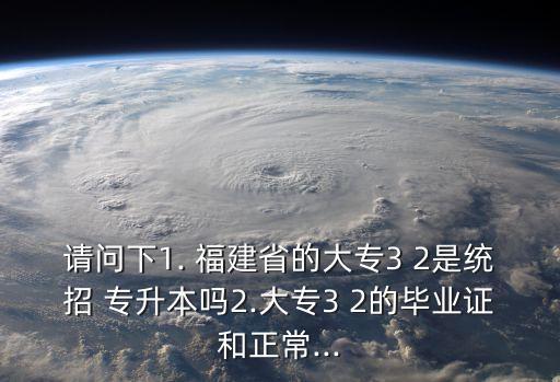 請問下1. 福建省的大專3 2是統(tǒng)招 專升本嗎2.大專3 2的畢業(yè)證和正常...