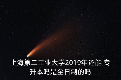 上海第二工業(yè)大學(xué)2019年還能 專(zhuān)升本嗎是全日制的嗎