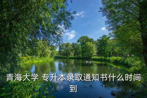 青海大學 專升本錄取通知書什么時間到