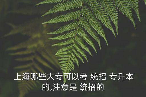  上海哪些大?？梢钥?統(tǒng)招 專升本的,注意是 統(tǒng)招的