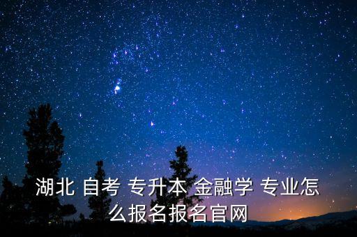 大自考專升本金融專業(yè),湖北-1專升本-3/薛專業(yè)如何報(bào)名