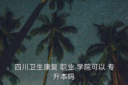四川可專升本的職業(yè)學(xué)院,四川護理職業(yè)學(xué)院對應(yīng)本科院校有三所