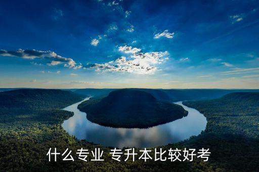什么專(zhuān)業(yè) 專(zhuān)升本比較好考