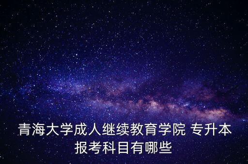  青海大學(xué)成人繼續(xù)教育學(xué)院 專(zhuān)升本報(bào)考科目有哪些