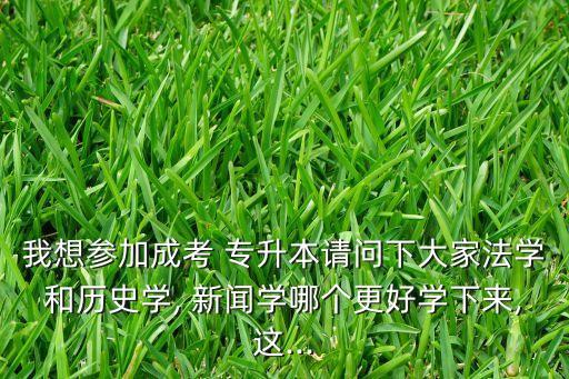 我想?yún)⒓映煽?專(zhuān)升本請(qǐng)問(wèn)下大家法學(xué)和歷史學(xué), 新聞學(xué)哪個(gè)更好學(xué)下來(lái),這...