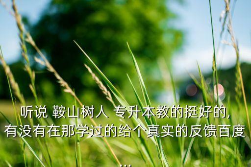 聽(tīng)說(shuō) 鞍山樹(shù)人 專升本教的挺好的,有沒(méi)有在那學(xué)過(guò)的給個(gè)真實(shí)的反饋百度...