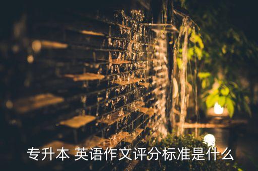  專升本 英語(yǔ)作文評(píng)分標(biāo)準(zhǔn)是什么