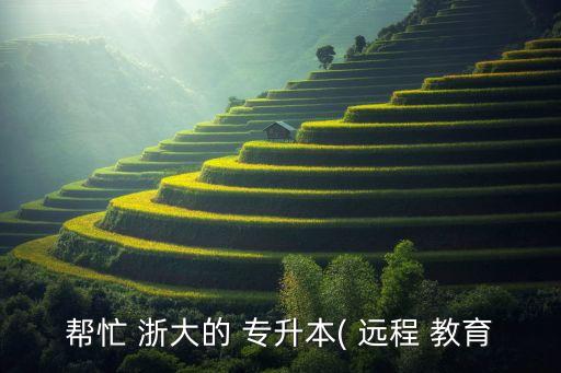 幫忙 浙大的 專升本( 遠(yuǎn)程 教育