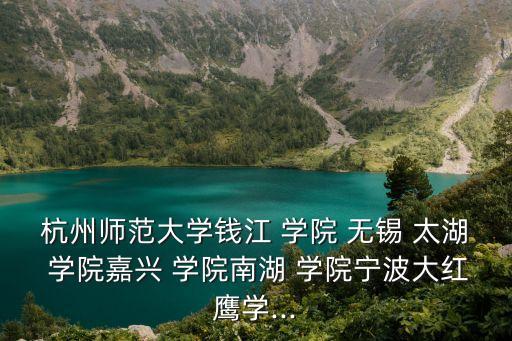 杭州師范大學(xué)錢江 學(xué)院 無(wú)錫 太湖 學(xué)院嘉興 學(xué)院南湖 學(xué)院寧波大紅鷹學(xué)...