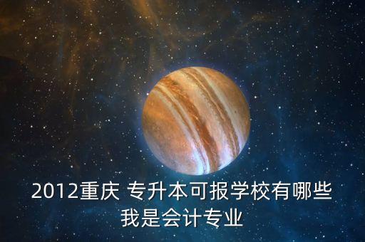 2012重慶 專升本可報(bào)學(xué)校有哪些我是會(huì)計(jì)專業(yè)