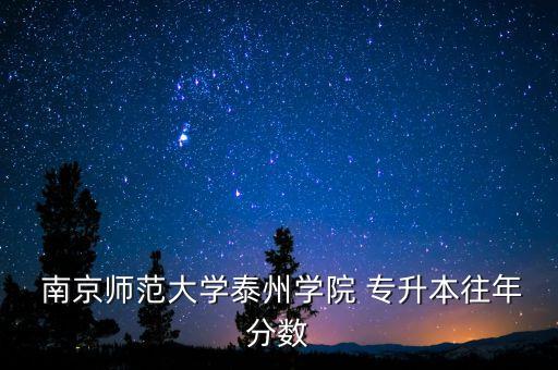  南京師范大學(xué)泰州學(xué)院 專(zhuān)升本往年分?jǐn)?shù)