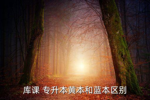 庫(kù)課 專(zhuān)升本黃本和藍(lán)本區(qū)別