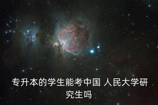  專(zhuān)升本的學(xué)生能考中國(guó) 人民大學(xué)研究生嗎