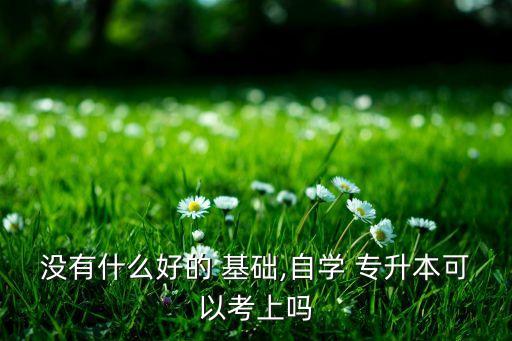 基礎(chǔ)差專升本難嗎,專升本考試成績不盡如人意但院校一直擴(kuò)招