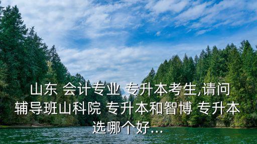  山東 會(huì)計(jì)專(zhuān)業(yè) 專(zhuān)升本考生,請(qǐng)問(wèn)輔導(dǎo)班山科院 專(zhuān)升本和智博 專(zhuān)升本選哪個(gè)好...