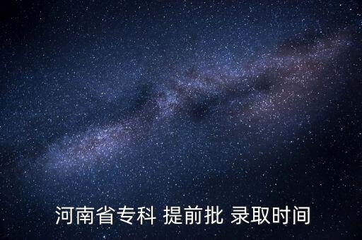  河南省?？?提前批 錄取時(shí)間