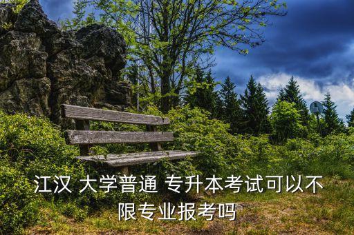  江漢 大學(xué)普通 專(zhuān)升本考試可以不限專(zhuān)業(yè)報(bào)考嗎