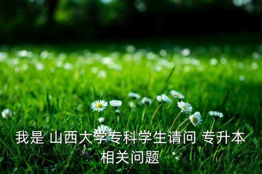 我是 山西大學(xué)專科學(xué)生請問 專升本相關(guān)問題