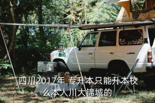  四川2017年 專(zhuān)升本只能升本校么本人川大錦城的