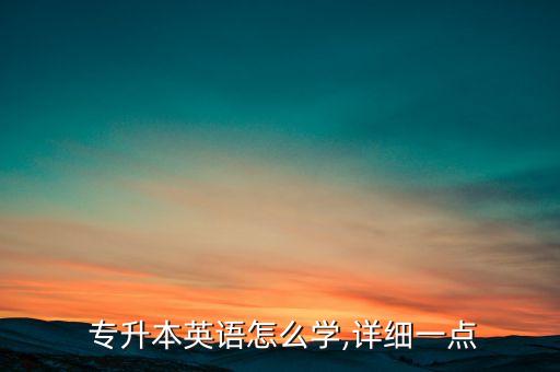  專升本英語怎么學(xué),詳細(xì)一點(diǎn)