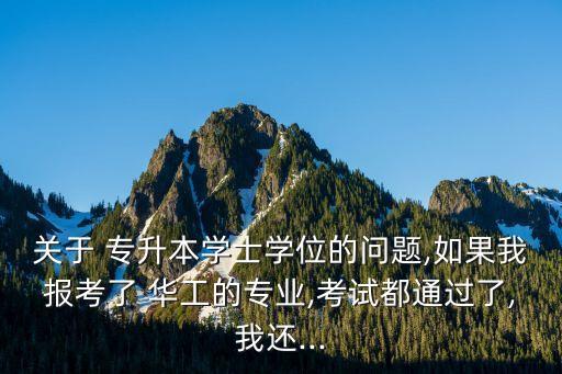 關(guān)于 專升本學(xué)士學(xué)位的問(wèn)題,如果我報(bào)考了 華工的專業(yè),考試都通過(guò)了,我還...