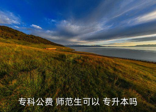 ?？乒M(fèi) 師范生可以 專升本嗎