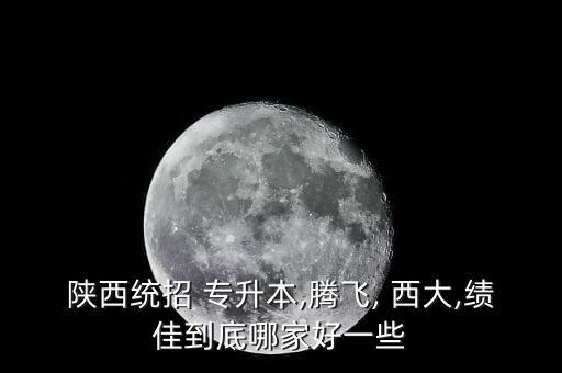 陜西統(tǒng)招 專升本,騰飛, 西大,績(jī)佳到底哪家好一些