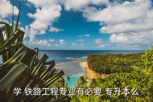 鐵路專(zhuān)升本有用嗎,選擇專(zhuān)升本有助提高學(xué)歷有何必要?