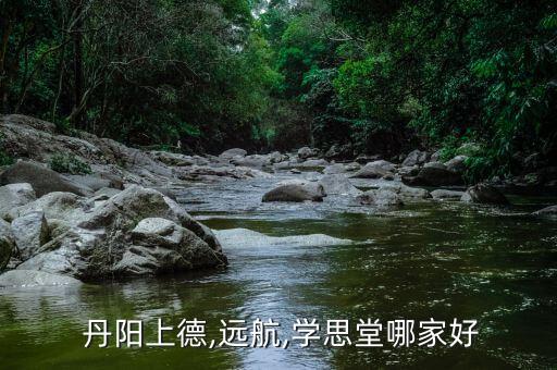  丹陽(yáng)上德,遠(yuǎn)航,學(xué)思堂哪家好